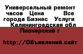 Универсальный ремонт часов › Цена ­ 100 - Все города Бизнес » Услуги   . Калининградская обл.,Пионерский г.